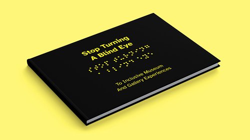 Closed publication front cover featuring the title &lsquo;Stop Turning A Blind Eye&rsquo;, an embossed decorative Braille translation of the title, and the subheading &lsquo;To Inclusive Museum and Gallery Experiences&rsquo;.